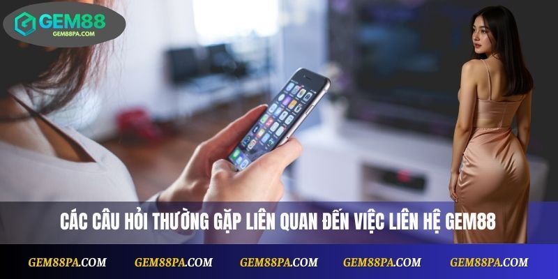 Các câu hỏi thường gặp liên quan đến việc liên hệ Gem88