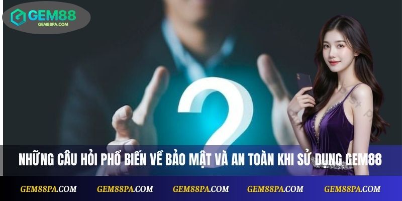 Những câu hỏi thường gặp về bảo mật và an toàn khi sử dụng Gem88